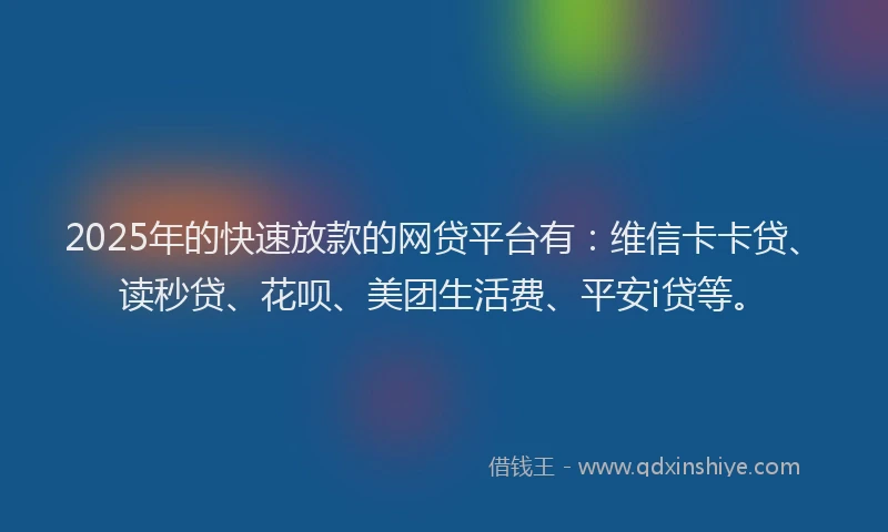 2025年的快速放款的网贷平台有：维信卡卡贷、读秒贷、花呗、美团生活费、平安i贷等。