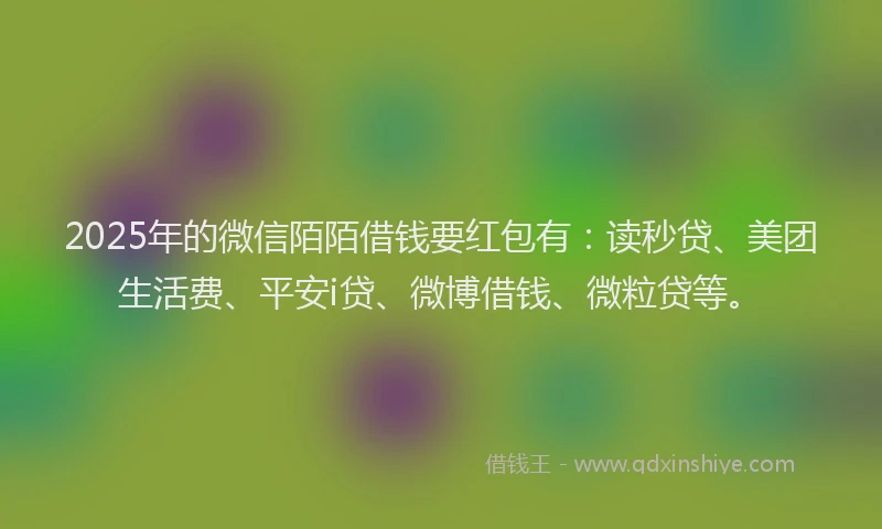 2025年的微信陌陌借钱要红包有：读秒贷、美团生活费、平安i贷、微博借钱、微粒贷等。