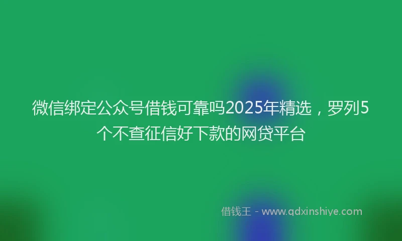 微信绑定公众号借钱可靠吗2025年精选，罗列5个不查征信好下款的网贷平台