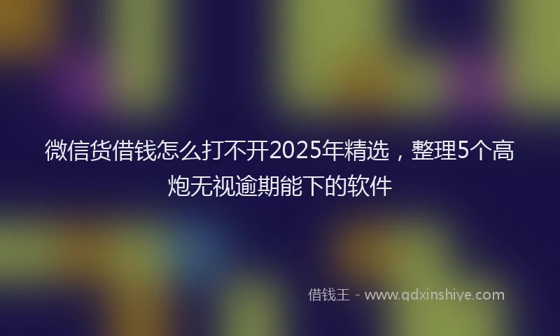 微信货借钱怎么打不开2025年精选，整理5个高炮无视逾期能下的软件