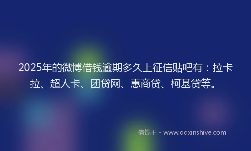 2025年的微博借钱逾期多久上征信贴吧有：拉卡拉、超人卡、团贷网、惠商贷、柯基贷等。