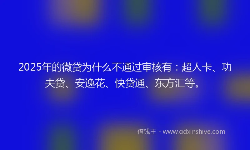 2025年的微贷为什么不通过审核有：超人卡、功夫贷、安逸花、快贷通、东方汇等。