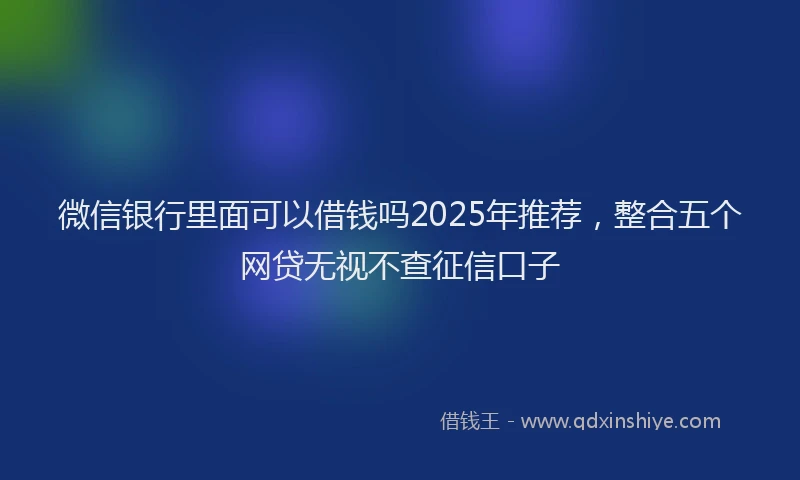 微信银行里面可以借钱吗2025年推荐，整合五个网贷无视不查征信口子
