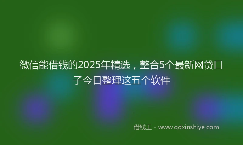 微信能借钱的2025年精选，整合5个最新网贷口子今日整理这五个软件