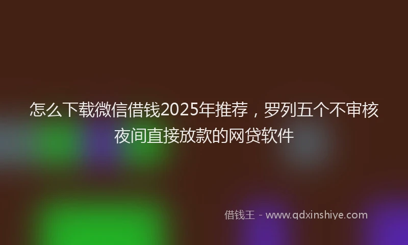 怎么下载微信借钱2025年推荐，罗列五个不审核夜间直接放款的网贷软件