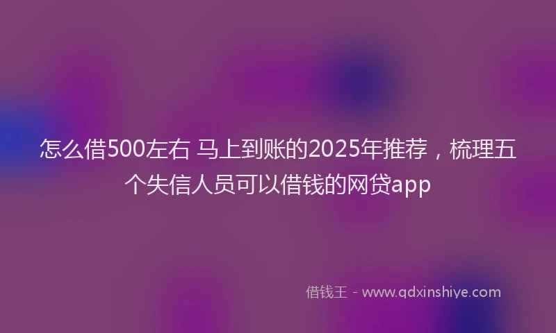 怎么借500左右 马上到账的2025年推荐，梳理五个失信人员可以借钱的网贷app