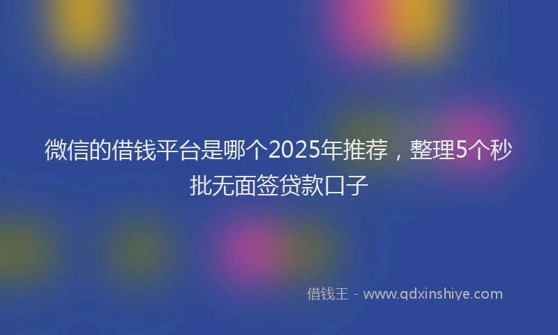 微信的借钱平台是哪个2025年推荐，整理5个秒批无面签贷款口子