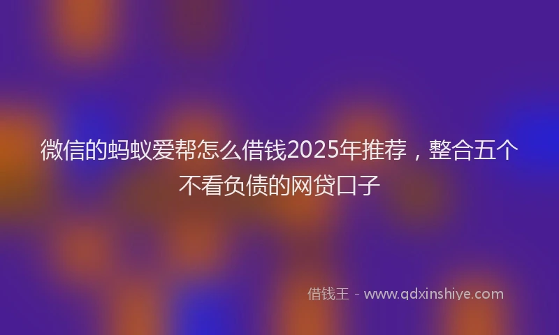 微信的蚂蚁爱帮怎么借钱2025年推荐，整合五个不看负债的网贷口子