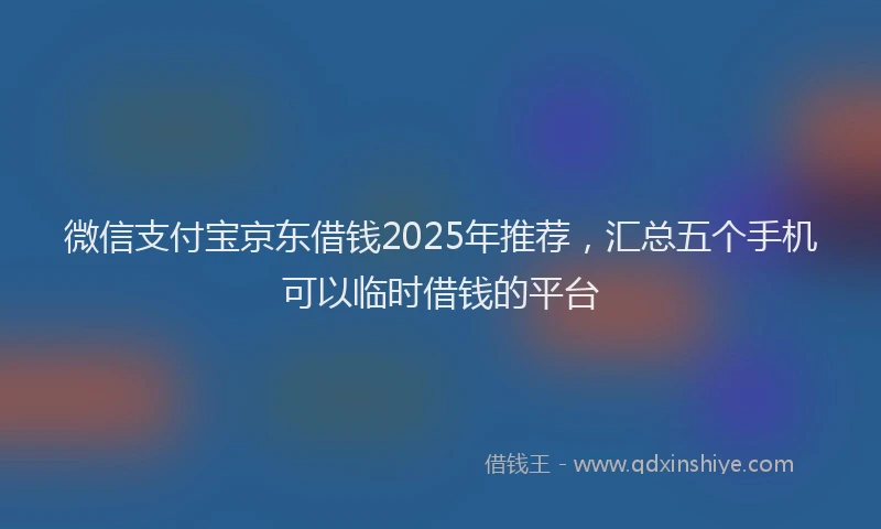 微信支付宝京东借钱2025年推荐，汇总五个手机可以临时借钱的平台