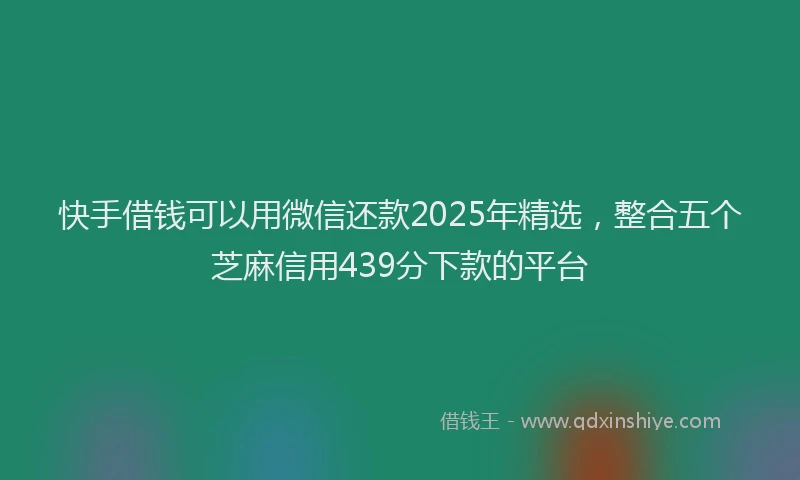 快手借钱可以用微信还款2025年精选，整合五个芝麻信用439分下款的平台