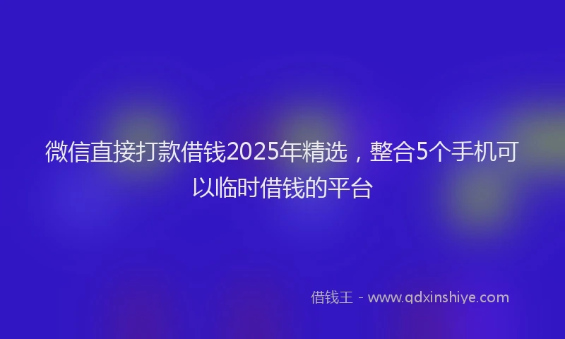 微信直接打款借钱2025年精选，整合5个手机可以临时借钱的平台