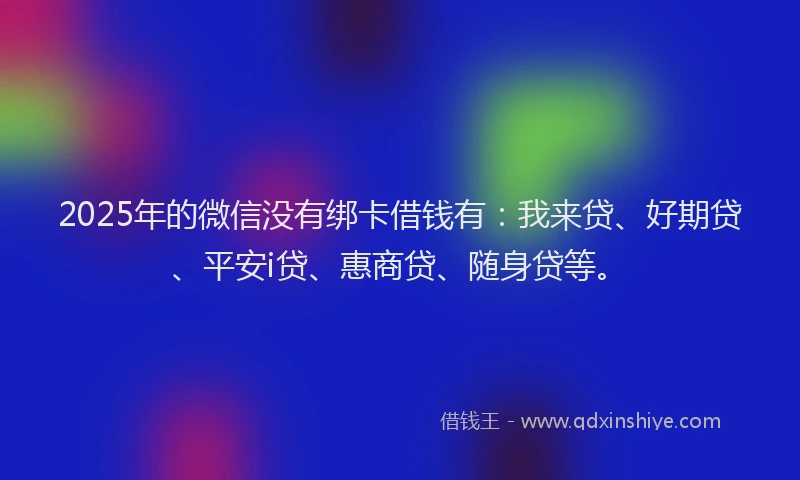 2025年的微信没有绑卡借钱有：我来贷、好期贷、平安i贷、惠商贷、随身贷等。