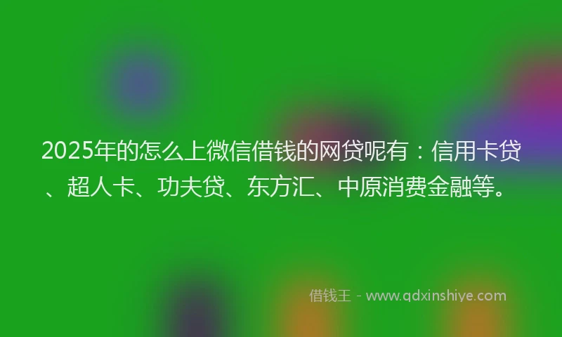 2025年的怎么上微信借钱的网贷呢有：信用卡贷、超人卡、功夫贷、东方汇、中原消费金融等。