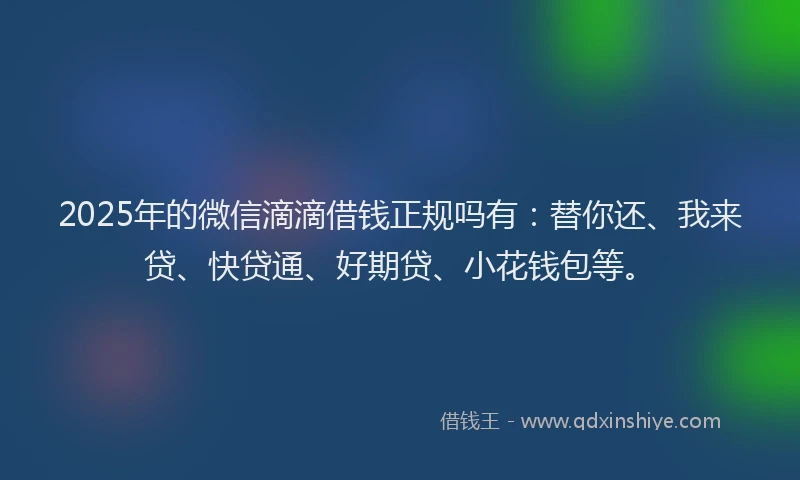 2025年的微信滴滴借钱正规吗有：替你还、我来贷、快贷通、好期贷、小花钱包等。