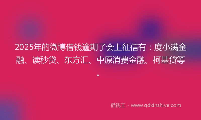 2025年的微博借钱逾期了会上征信有：度小满金融、读秒贷、东方汇、中原消费金融、柯基贷等。