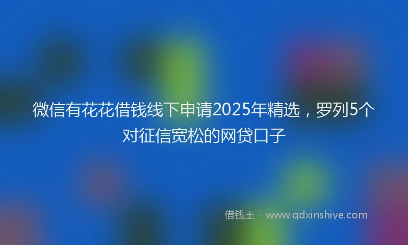 微信有花花借钱线下申请2025年精选，罗列5个对征信宽松的网贷口子