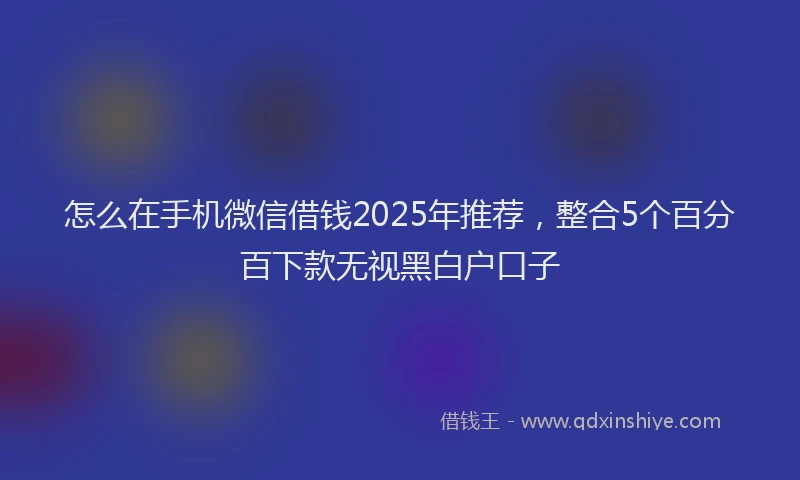 怎么在手机微信借钱2025年推荐，整合5个百分百下款无视黑白户口子