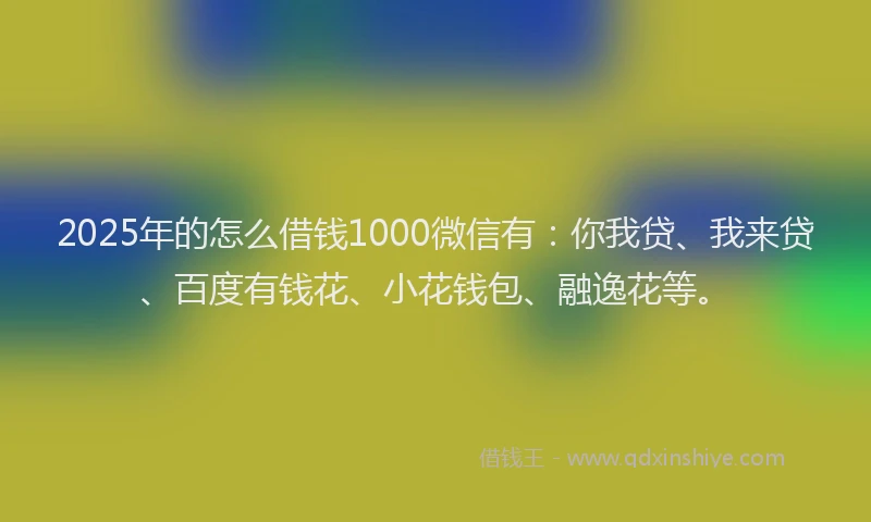 2025年的怎么借钱1000微信有：你我贷、我来贷、百度有钱花、小花钱包、融逸花等。