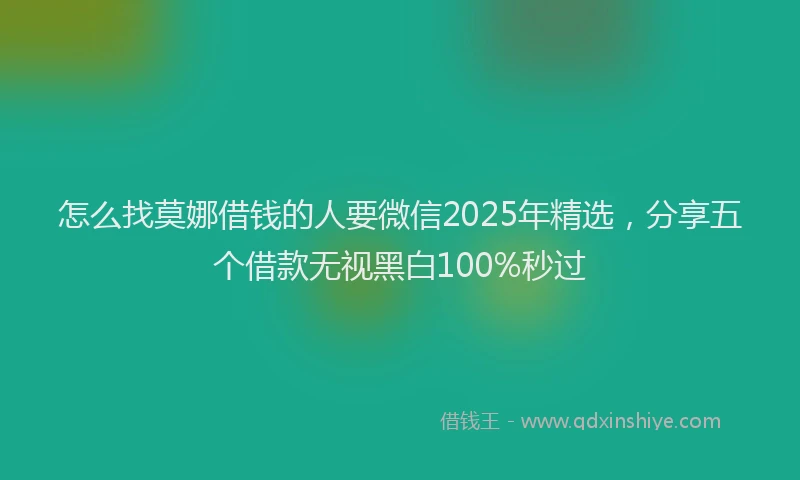 怎么找莫娜借钱的人要微信2025年精选，分享五个借款无视黑白100%秒过