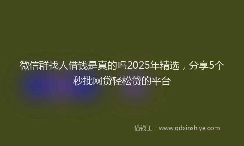 微信群找人借钱是真的吗2025年精选，分享5个秒批网贷轻松贷的平台