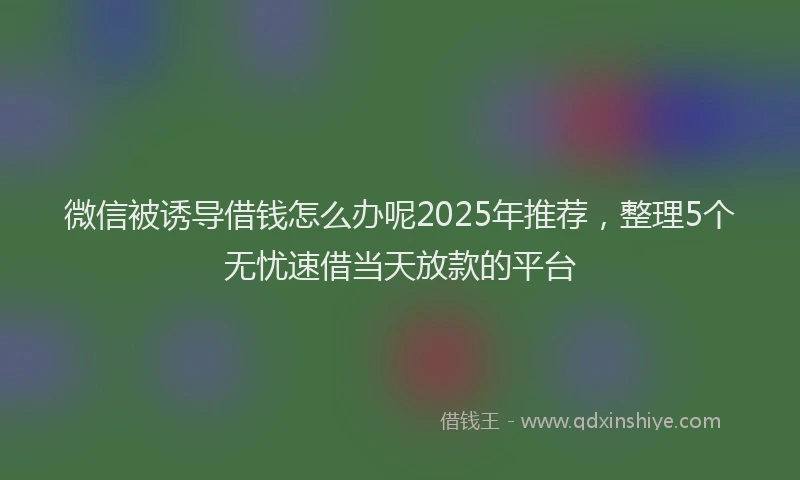 微信被诱导借钱怎么办呢2025年推荐，整理5个无忧速借当天放款的平台
