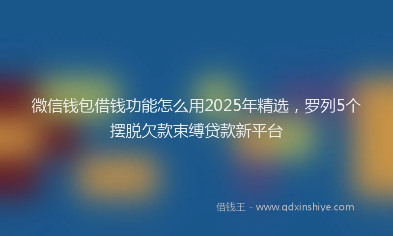 微信钱包借钱功能怎么用2025年精选，罗列5个摆脱欠款束缚贷款新平台