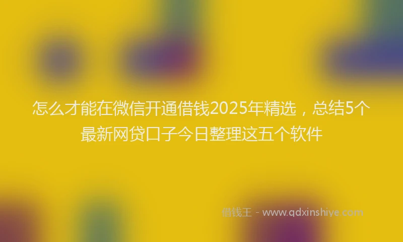 怎么才能在微信开通借钱2025年精选，总结5个最新网贷口子今日整理这五个软件