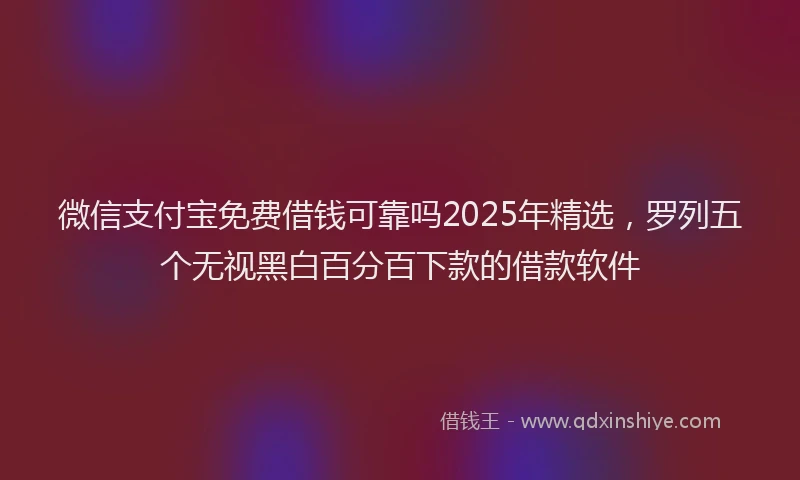 微信支付宝免费借钱可靠吗2025年精选，罗列五个无视黑白百分百下款的借款软件