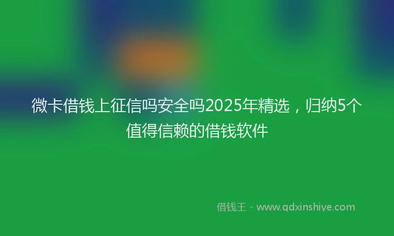 微卡借钱上征信吗安全吗2025年精选，归纳5个值得信赖的借钱软件