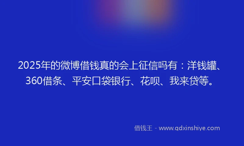 2025年的微博借钱真的会上征信吗有：洋钱罐、360借条、平安口袋银行、花呗、我来贷等。