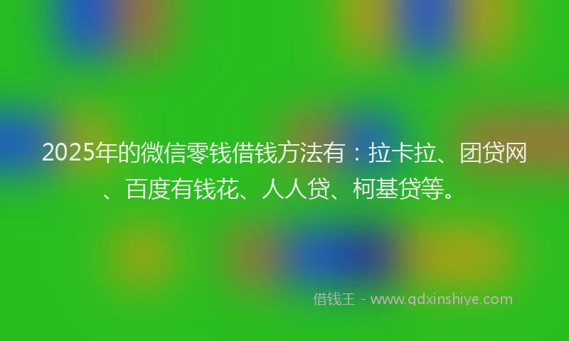 2025年的微信零钱借钱方法有：拉卡拉、团贷网、百度有钱花、人人贷、柯基贷等。