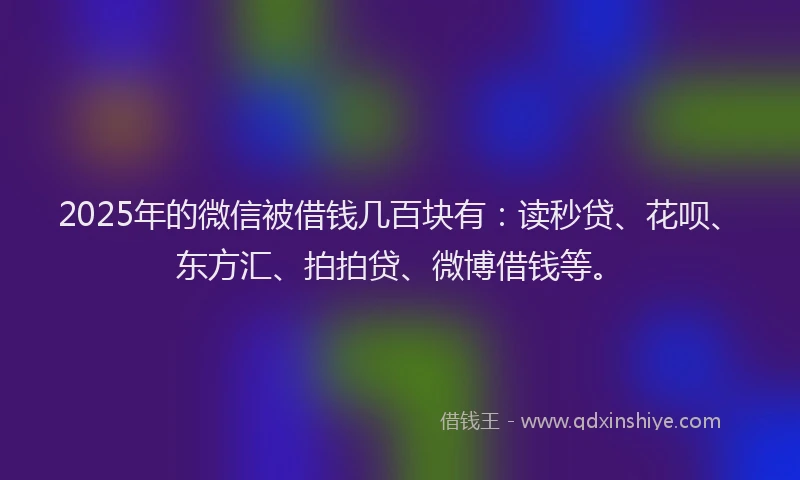 2025年的微信被借钱几百块有：读秒贷、花呗、东方汇、拍拍贷、微博借钱等。