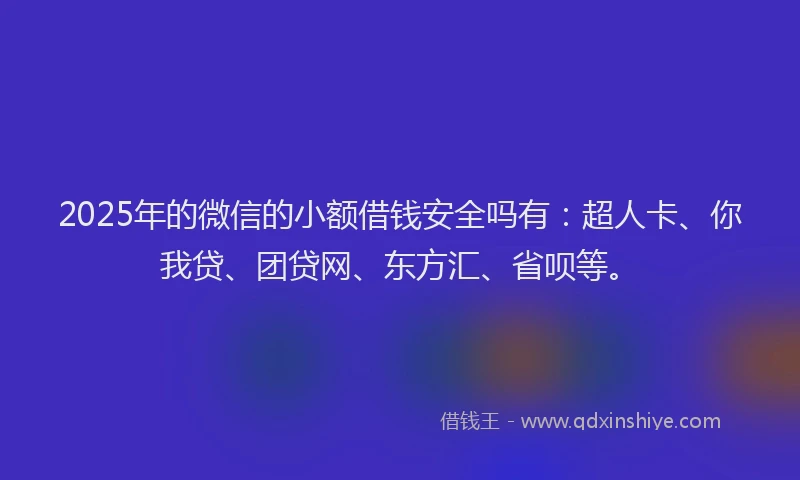 2025年的微信的小额借钱安全吗有：超人卡、你我贷、团贷网、东方汇、省呗等。
