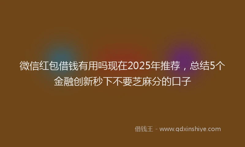微信红包借钱有用吗现在2025年推荐，总结5个金融创新秒下不要芝麻分的口子
