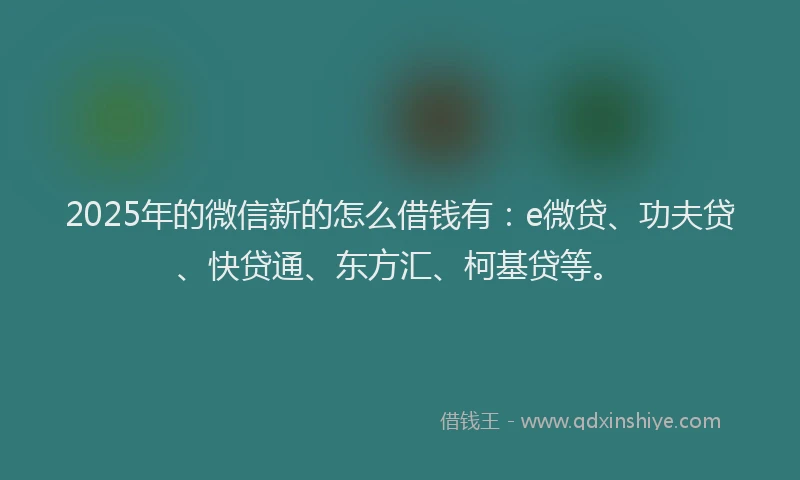2025年的微信新的怎么借钱有：e微贷、功夫贷、快贷通、东方汇、柯基贷等。