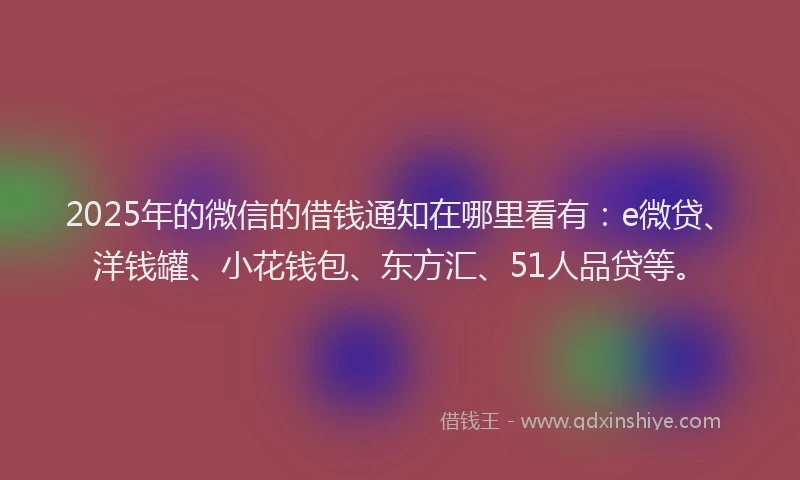 2025年的微信的借钱通知在哪里看有：e微贷、洋钱罐、小花钱包、东方汇、51人品贷等。