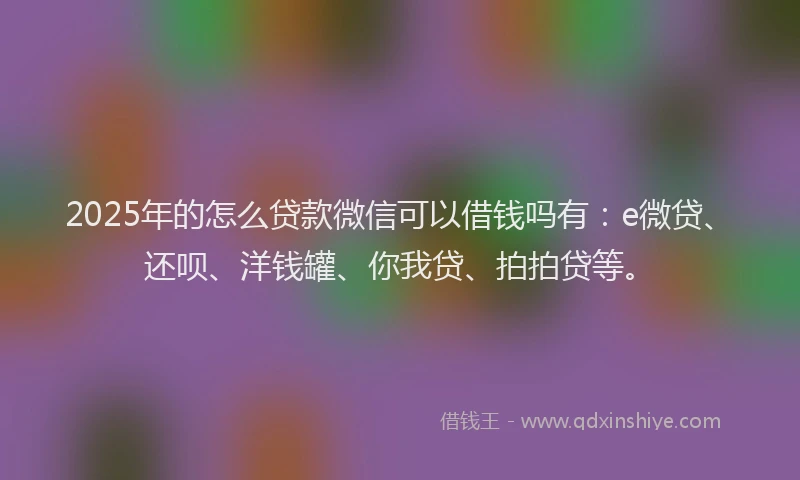 2025年的怎么贷款微信可以借钱吗有：e微贷、还呗、洋钱罐、你我贷、拍拍贷等。