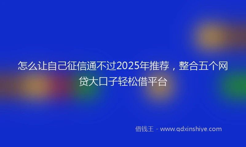 怎么让自己征信通不过2025年推荐，整合五个网贷大口子轻松借平台
