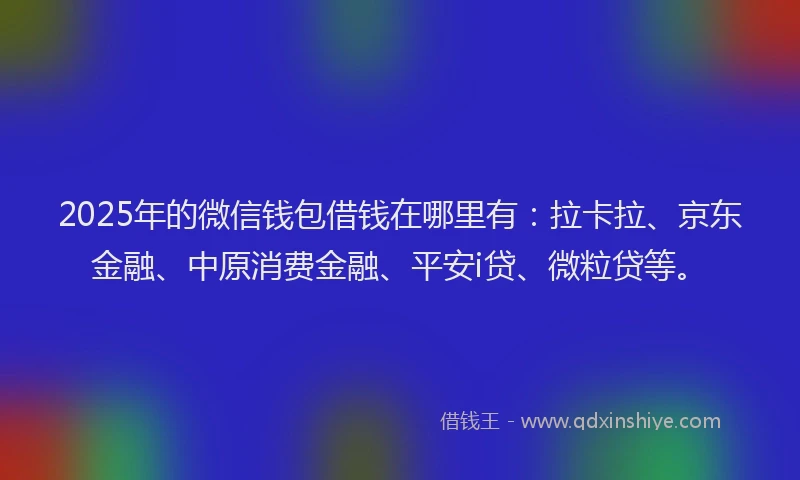 2025年的微信钱包借钱在哪里有：拉卡拉、京东金融、中原消费金融、平安i贷、微粒贷等。