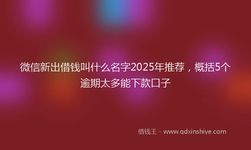 微信新出借钱叫什么名字2025年推荐，概括5个逾期太多能下款口子