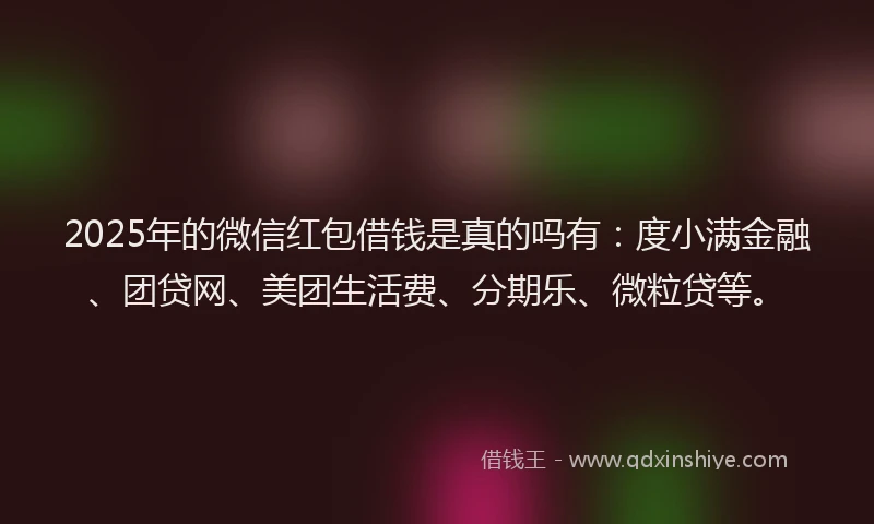 2025年的微信红包借钱是真的吗有：度小满金融、团贷网、美团生活费、分期乐、微粒贷等。