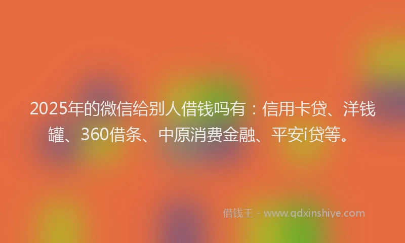 2025年的微信给别人借钱吗有：信用卡贷、洋钱罐、360借条、中原消费金融、平安i贷等。