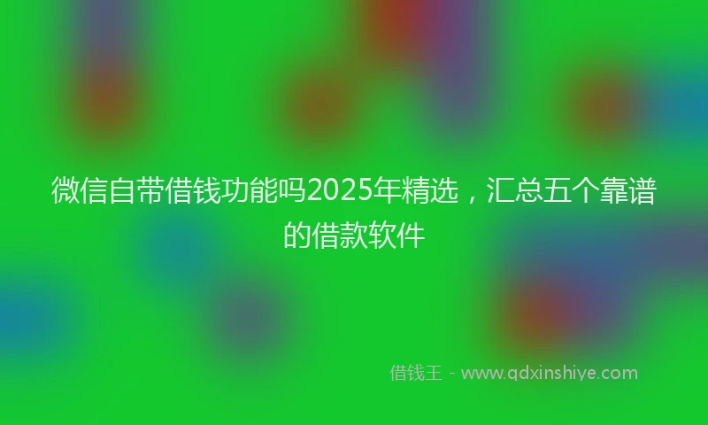 微信自带借钱功能吗2025年精选，汇总五个靠谱的借款软件