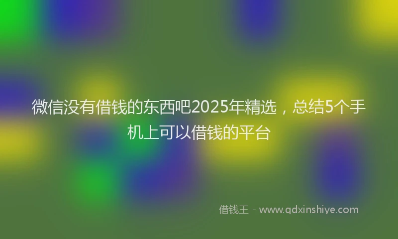 微信没有借钱的东西吧2025年精选，总结5个手机上可以借钱的平台
