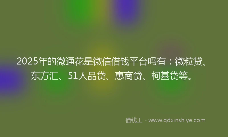 2025年的微通花是微信借钱平台吗有：微粒贷、东方汇、51人品贷、惠商贷、柯基贷等。