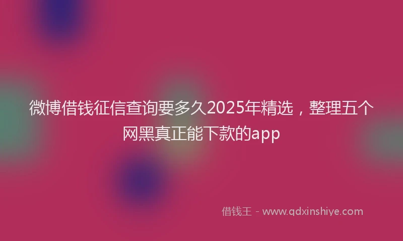 微博借钱征信查询要多久2025年精选，整理五个网黑真正能下款的app