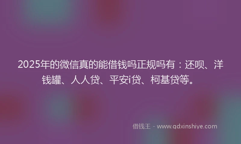2025年的微信真的能借钱吗正规吗有：还呗、洋钱罐、人人贷、平安i贷、柯基贷等。