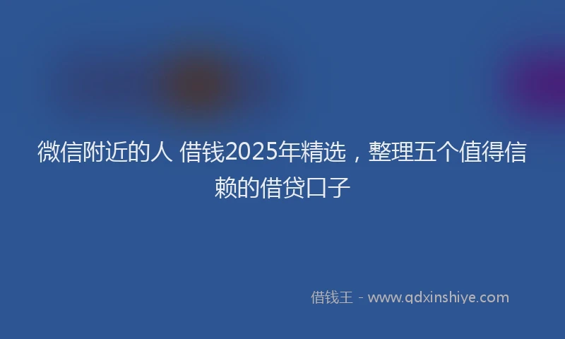 微信附近的人 借钱2025年精选，整理五个值得信赖的借贷口子