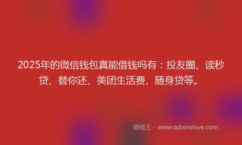 2025年的微信钱包真能借钱吗有：投友圈、读秒贷、替你还、美团生活费、随身贷等。