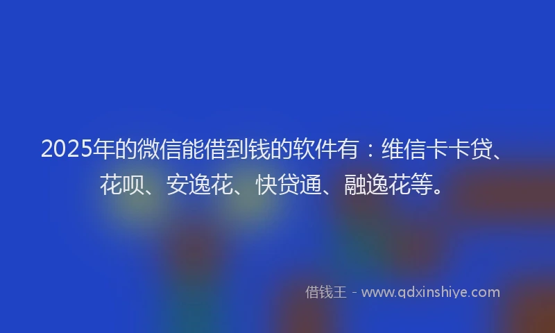 2025年的微信能借到钱的软件有：维信卡卡贷、花呗、安逸花、快贷通、融逸花等。